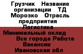 Грузчик › Название организации ­ ТД Морозко › Отрасль предприятия ­ Логистика › Минимальный оклад ­ 19 500 - Все города Работа » Вакансии   . Ивановская обл.